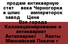 продам антикварную стат.19 века Черногорка а.шпис 1877 императорск.завод  › Цена ­ 150 000 - Все города Коллекционирование и антиквариат » Антиквариат   . Ханты-Мансийский,Покачи г.